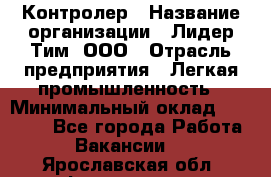 Контролер › Название организации ­ Лидер Тим, ООО › Отрасль предприятия ­ Легкая промышленность › Минимальный оклад ­ 23 000 - Все города Работа » Вакансии   . Ярославская обл.,Фоминское с.